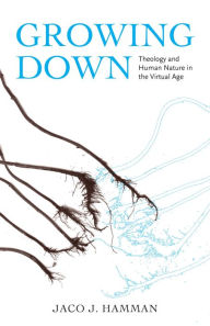 Title: Growing Down: Theology and Human Nature in the Virtual Age, Author: Jaco J. Hamman