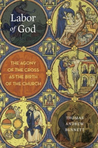 Title: Labor of God: The Agony of the Cross as the Birth of the Church, Author: Thomas Andrew Bennett