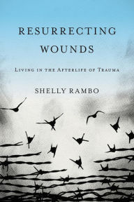 Title: Resurrecting Wounds: Living in the Afterlife of Trauma, Author: Shelly Rambo