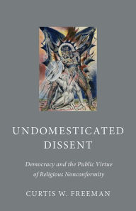 Title: Undomesticated Dissent: Democracy and the Public Virtue of Religious Nonconformity, Author: Curtis W. Freeman