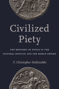Title: Civilized Piety: The Rhetoric of <I>Pietas</I> in the Pastoral Epistles and the Roman Empire, Author: T. Christopher Hoklotubbe