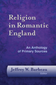 Title: Religion in Romantic England: An Anthology of Primary Sources, Author: Jeffrey W. Barbeau