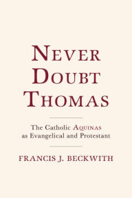 Title: Never Doubt Thomas: The Catholic Aquinas as Evangelical and Protestant, Author: Francis J. Beckwith