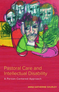 Title: Pastoral Care and Intellectual Disability: A Person-Centered Approach, Author: Anna Katherine Shurley