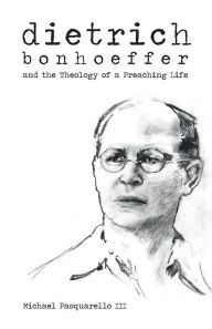 Title: Dietrich: Bonhoeffer and the Theology of a Preaching Life, Author: Michael Pasquarello III