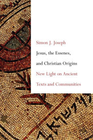 Title: Jesus, the Essenes, and Christian Origins: New Light on Ancient Texts and Communities, Author: Simon J. Joseph