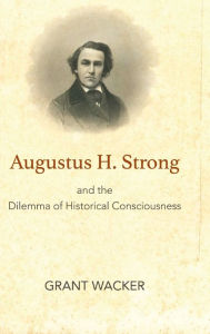 Title: Augustus H. Strong and the Dilemma of Historical Consciousness, Author: Grant Wacker