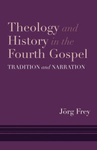 Title: Theology and History in the Fourth Gospel: Tradition and Narration, Author: Jörg Frey