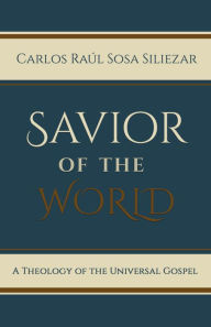 Title: Savior of the World: A Theology of the Universal Gospel, Author: Carlos Raúl Sosa Siliezar