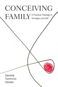 Title: Conceiving Family: A Practical Theology of Surrogacy and Self, Author: Danielle Tumminio Hansen