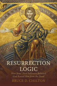 Title: Resurrection Logic: How Jesus' First Followers Believed God Raised Him from the Dead, Author: Bruce D. Chilton