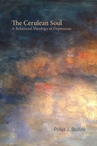 Title: The Cerulean Soul: A Relational Theology of Depression, Author: Peter J. Bellini