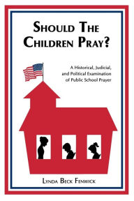 Title: Should the Children Pray?: A Historical, Judicial, and Political Examination of Public School Prayer, Author: Lynda B. Fenwick