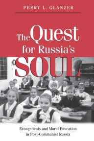 Title: The Quest for Russia's Soul: Evangelicals and Moral Education in Post-Communist Russia, Author: Perry L. Glanzer