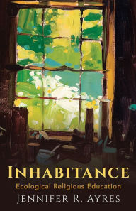 Title: Inhabitance: Ecological Religious Education, Author: Jennifer R. Ayres