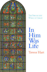 Title: In Him Was Life: The Person and Work of Christ, Author: Trevor Hart