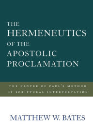 Title: The Hermeneutics of the Apostolic Proclamation: The Center of Paul's Method of Scriptural Interpretation, Author: Matthew W. Bates