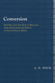 Title: Conversion: The Old and the New in Religion from Alexander the Great to Augustine of Hippo, Author: A. D. Nock