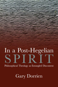 Title: In a Post-Hegelian Spirit: Philosophical Theology as Idealistic Discontent, Author: Gary Dorrien