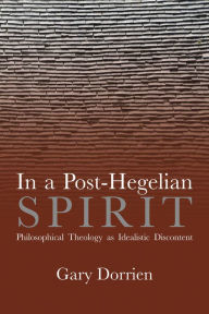 Title: In a Post-Hegelian Spirit: Philosophical Theology as Idealistic Discontent, Author: Gary Dorrien