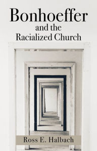 Title: Bonhoeffer and the Racialized Church, Author: Ross E. Halbach