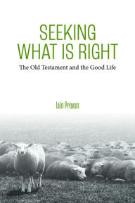 Title: Seeking What Is Right: The Old Testament and the Good Life, Author: Iain Provan