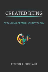 Title: Created Being: Expanding Creedal Christology, Author: Rebecca L. Copeland