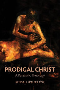 Title: Prodigal Christ: A Parabolic Theology, Author: Kendall Walser Cox