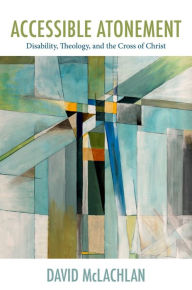 Title: Accessible Atonement: Disability, Theology, and the Cross of Christ, Author: David McLachlan