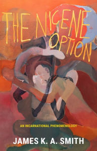 Title: The Nicene Option: An Incarnational Phenomenology, Author: James K. A. Smith