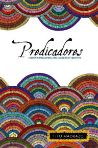 Title: Predicadores: Hispanic Preaching and Immigrant Identity, Author: Tito Madrazo