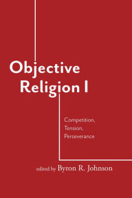 Title: Objective Religion: Competition, Tension, Perseverance, Author: Byron R. Johnson