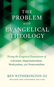 Title: The Problem with Evangelical Theology: Testing the Exegetical Foundations of Calvinism, Dispensationalism, Wesleyanism, and Pentecostalism, Revised and Expanded Edition, Author: Ben Witherington III