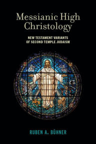 Title: Messianic High Christology: New Testament Variants of Second Temple Judaism, Author: Ruben A. Bühner