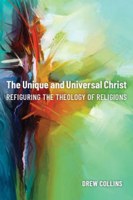 Title: The Unique and Universal Christ: Refiguring the Theology of Religions, Author: Drew Collins