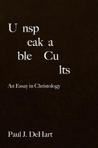 Title: Unspeakable Cults: An Essay in Christology, Author: Paul J. DeHart