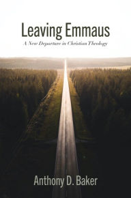 Title: Leaving Emmaus: A New Departure in Christian Theology, Author: Anthony D. Baker