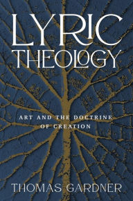 Title: Lyric Theology: Art and the Doctrine of Creation, Author: Thomas Gardner
