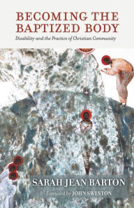 Title: Becoming the Baptized Body: Disability and the Practice of Christian Community, Author: Sarah Jean Barton