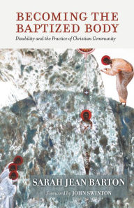 Title: Becoming the Baptized Body: Disability and the Practice of Christian Community, Author: Sarah Jean Barton