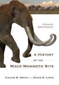Title: A History of the Waco Mammoth Site: In Pursuit of a National Monument, Author: Calvin B. Smith