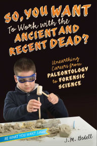 Title: So, You Want to Work with the Ancient and Recent Dead?: Unearthing Careers from Paleontology to Forensic Science, Author: J. M. Bedell