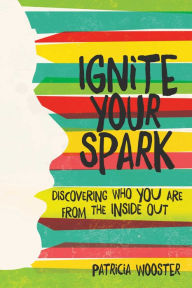 Title: Ignite Your Spark: Discovering Who You Are from the Inside Out, Author: Patricia Wooster