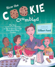 Title: How the Cookie Crumbled: The True (and Not-So-True) Stories of the Invention of the Chocolate Chip Cookie, Author: Gilbert Ford