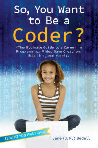 Title: So, You Want to Be a Coder?: The Ultimate Guide to a Career in Programming, Video Game Creation, Robotics, and More!, Author: Jane (J. M.) Bedell