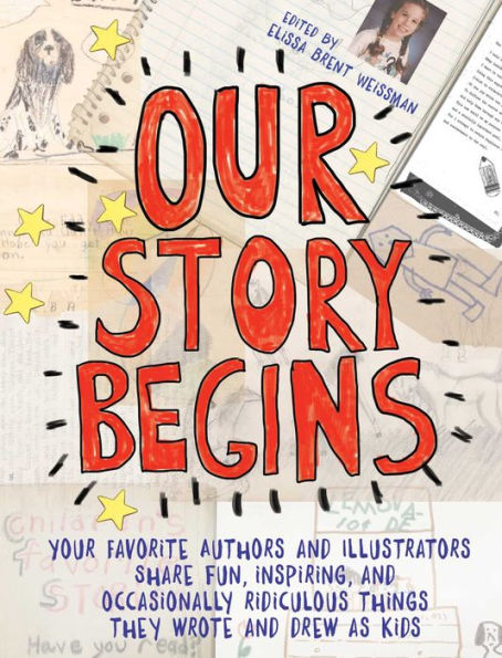 Our Story Begins: Your Favorite Authors and Illustrators Share Fun, Inspiring, Occasionally Ridiculous Things They Wrote Drew as Kids