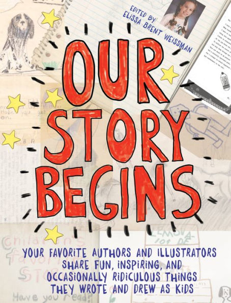 Our Story Begins: Your Favorite Authors and Illustrators Share Fun, Inspiring, and Occasionally Ridiculous Things They Wrote and Drew as Kids