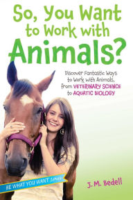 Title: So, You Want to Work with Animals?: Discover Fantastic Ways to Work with Animals, from Veterinary Science to Aquatic Biology, Author: J. M. Bedell