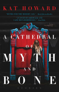 Title: A Cathedral of Myth and Bone: Stories, Author: Kat Howard