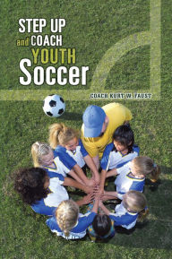 Title: Step Up and Coach Youth Soccer, Author: COACH KURT W. FAUST
